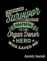 Transplant Survivor Forever Grateful To The Organ Donor Hero Who Saved Me Anxiety Journal: Mental Health Goals Anxiety Log Book Journal Self Reflection Notebook For Transplant Patients